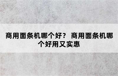 商用面条机哪个好？ 商用面条机哪个好用又实惠